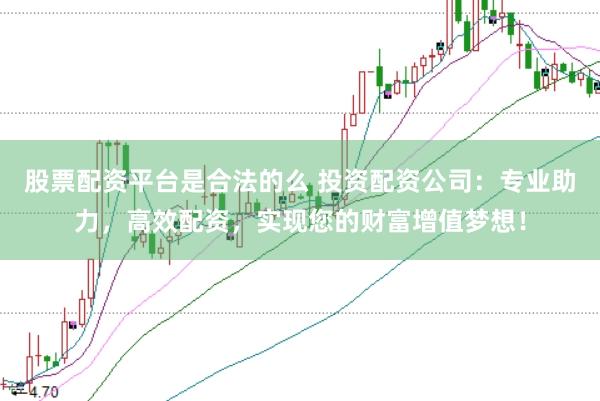 股票配资平台是合法的么 投资配资公司：专业助力，高效配资，实现您的财富增值梦想！