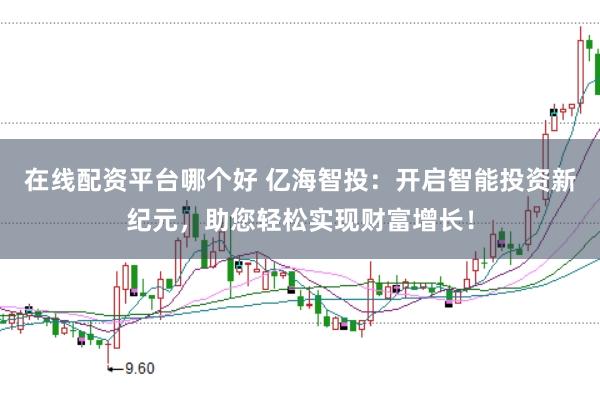 在线配资平台哪个好 亿海智投：开启智能投资新纪元，助您轻松实现财富增长！