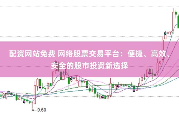 配资网站免费 网络股票交易平台：便捷、高效、安全的股市投资新选择