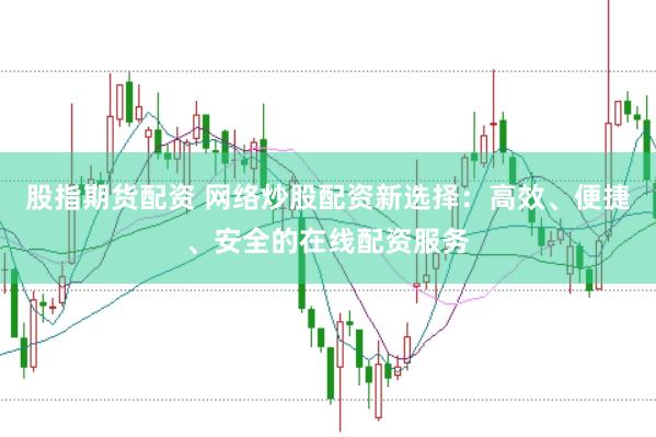 股指期货配资 网络炒股配资新选择：高效、便捷、安全的在线配资服务