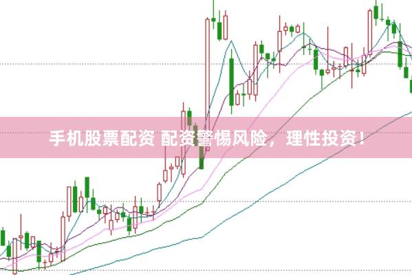 手机股票配资 配资警惕风险，理性投资！