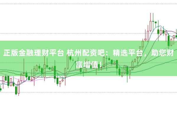 正版金融理财平台 杭州配资吧：精选平台，助您财富增值！