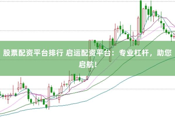 股票配资平台排行 启运配资平台：专业杠杆，助您启航！