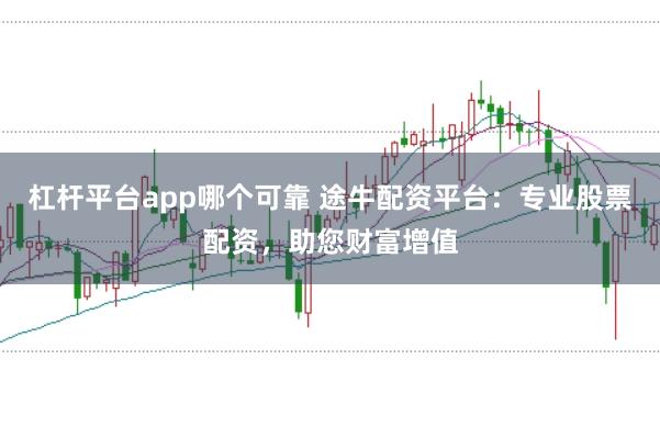 杠杆平台app哪个可靠 途牛配资平台：专业股票配资，助您财富增值