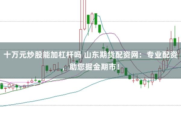 十万元炒股能加杠杆吗 山东期货配资网：专业配资，助您掘金期市！