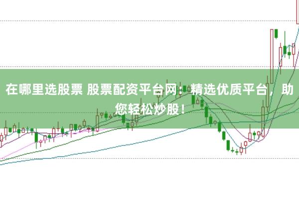 在哪里选股票 股票配资平台网：精选优质平台，助您轻松炒股！