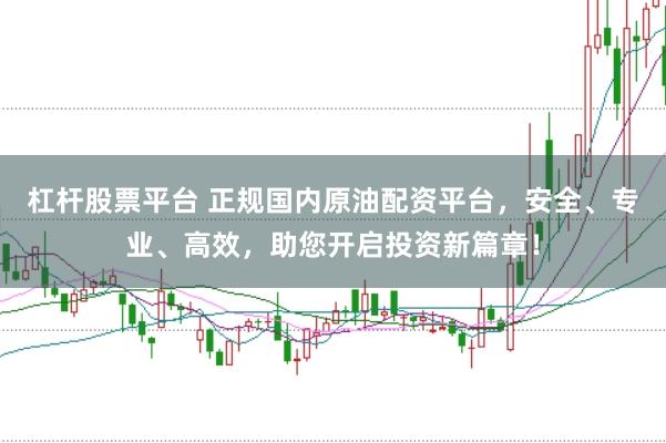 杠杆股票平台 正规国内原油配资平台，安全、专业、高效，助您开启投资新篇章！