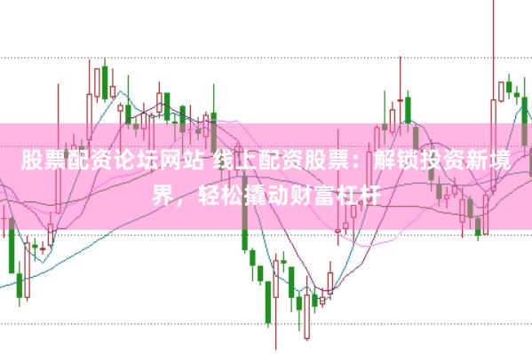 股票配资论坛网站 线上配资股票：解锁投资新境界，轻松撬动财富杠杆