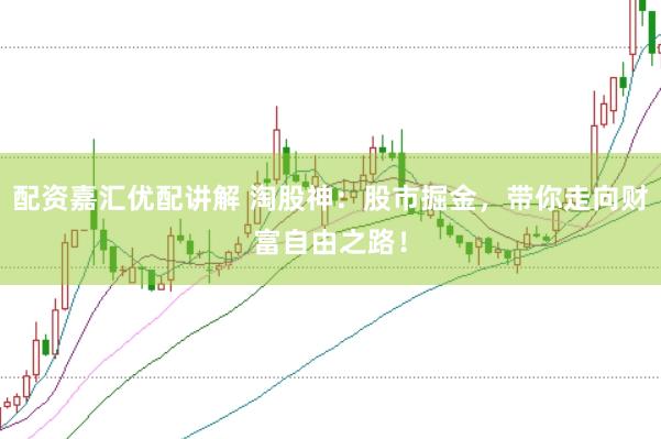 配资嘉汇优配讲解 淘股神：股市掘金，带你走向财富自由之路！