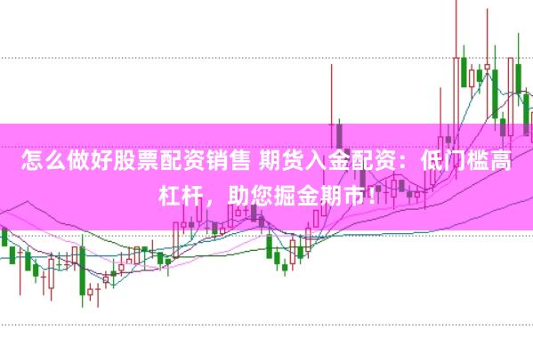 怎么做好股票配资销售 期货入金配资：低门槛高杠杆，助您掘金期市！