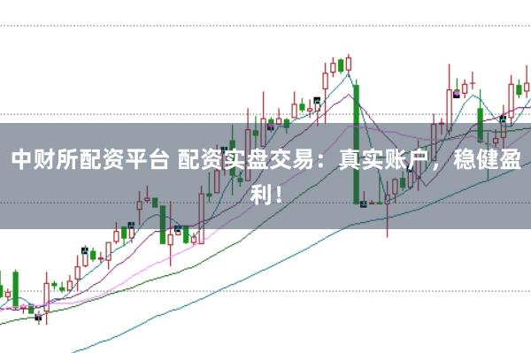 中财所配资平台 配资实盘交易：真实账户，稳健盈利！