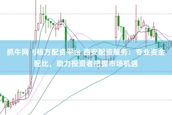 抓牛网刂杨方配资平台 西安配资服务：专业资金配比，助力投资者把握市场机遇