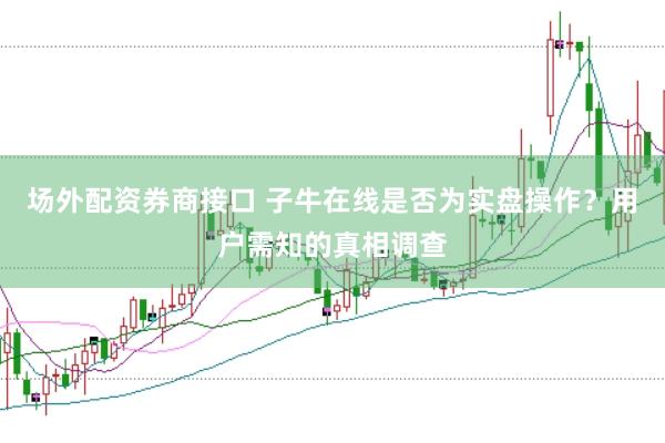 场外配资券商接口 子牛在线是否为实盘操作？用户需知的真相调查