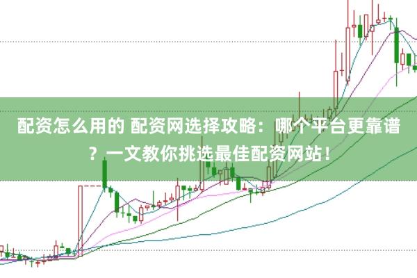 配资怎么用的 配资网选择攻略：哪个平台更靠谱？一文教你挑选最佳配资网站！