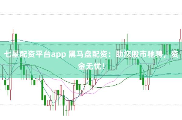 七星配资平台app 黑马盘配资：助您股市驰骋，资金无忧！