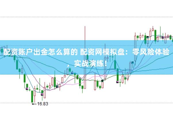 配资账户出金怎么算的 配资网模拟盘：零风险体验，实战演练！