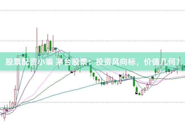 股票配资小编 茅台股票：投资风向标，价值几何？