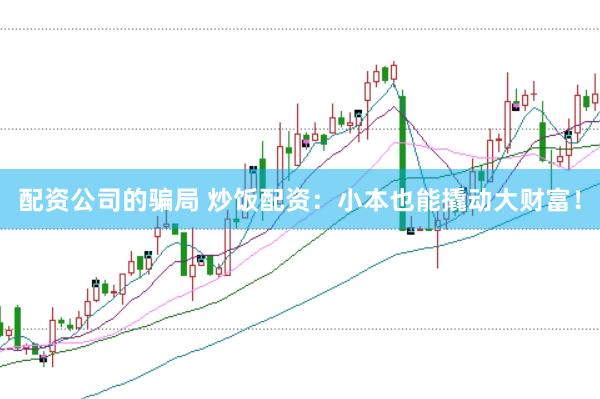 配资公司的骗局 炒饭配资：小本也能撬动大财富！