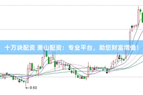 十万块配资 萧山配资：专业平台，助您财富增值！