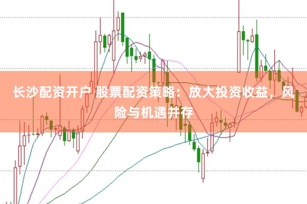 长沙配资开户 股票配资策略：放大投资收益，风险与机遇并存