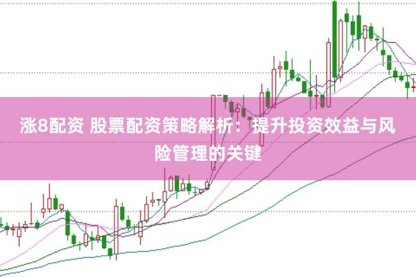 涨8配资 股票配资策略解析：提升投资效益与风险管理的关键
