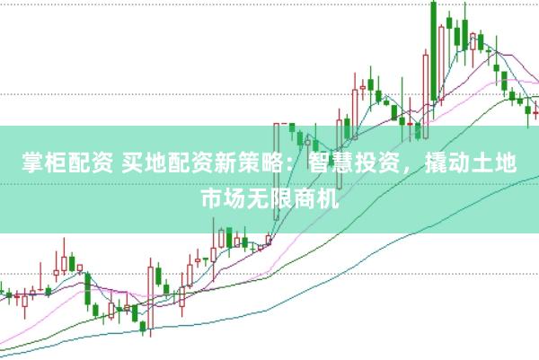 掌柜配资 买地配资新策略：智慧投资，撬动土地市场无限商机
