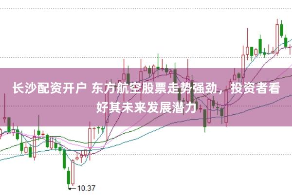 长沙配资开户 东方航空股票走势强劲，投资者看好其未来发展潜力