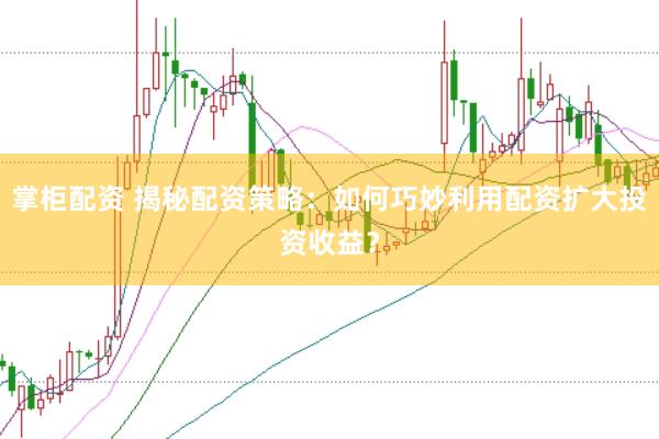 掌柜配资 揭秘配资策略：如何巧妙利用配资扩大投资收益？