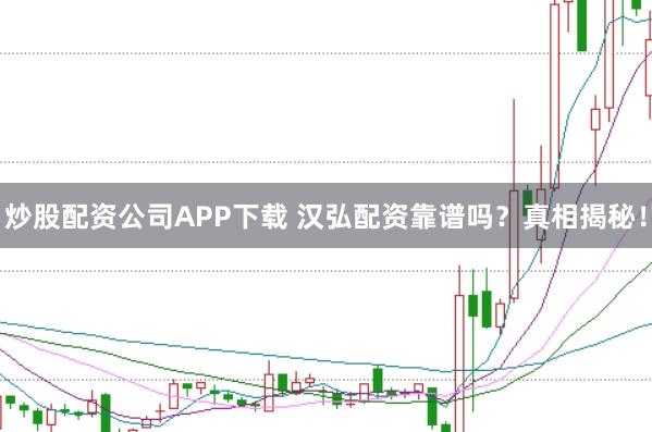 炒股配资公司APP下载 汉弘配资靠谱吗？真相揭秘！