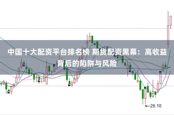 中国十大配资平台排名榜 期货配资黑幕：高收益背后的陷阱与风险