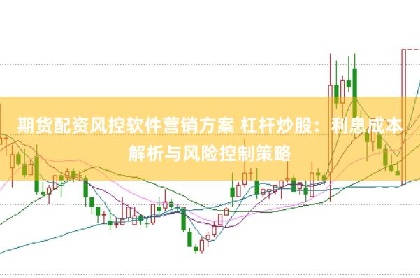 期货配资风控软件营销方案 杠杆炒股：利息成本解析与风险控制策略
