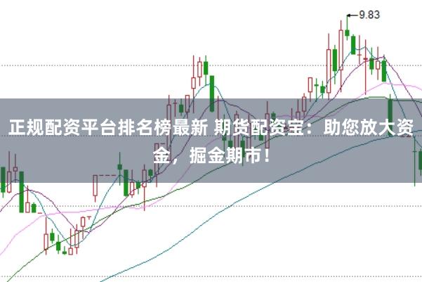 正规配资平台排名榜最新 期货配资宝：助您放大资金，掘金期市！