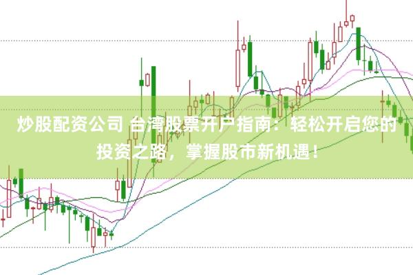 炒股配资公司 台湾股票开户指南：轻松开启您的投资之路，掌握股市新机遇！