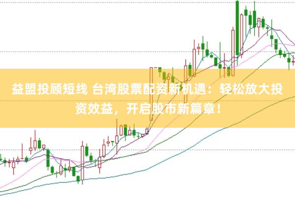 益盟投顾短线 台湾股票配资新机遇：轻松放大投资效益，开启股市新篇章！