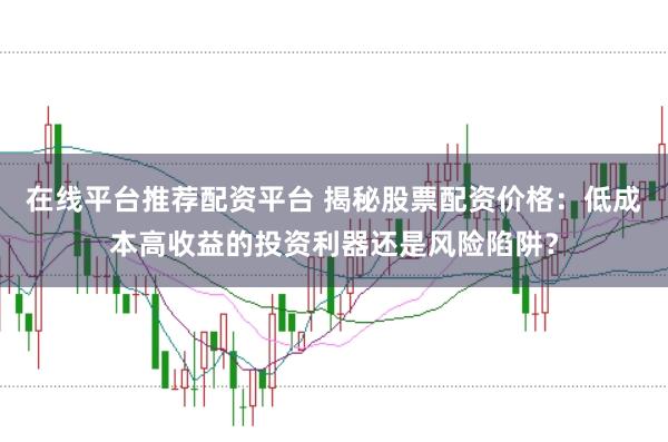 在线平台推荐配资平台 揭秘股票配资价格：低成本高收益的投资利器还是风险陷阱？