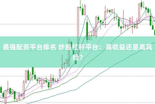 最强配资平台排名 炒股杠杆平台：高收益还是高风险？