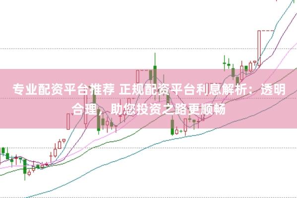 专业配资平台推荐 正规配资平台利息解析：透明合理，助您投资之路更顺畅
