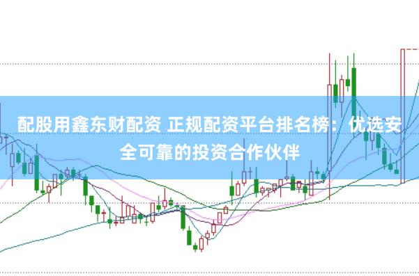 配股用鑫东财配资 正规配资平台排名榜：优选安全可靠的投资合作伙伴