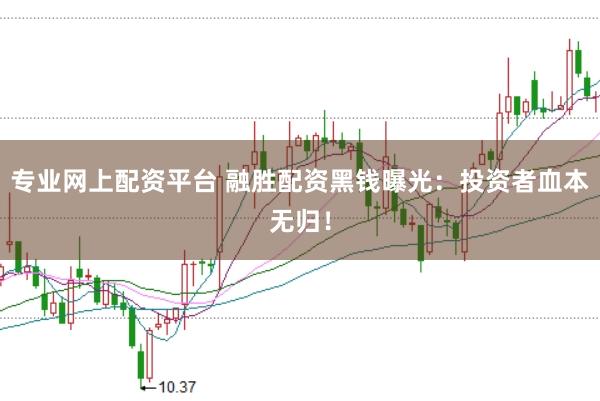 专业网上配资平台 融胜配资黑钱曝光：投资者血本无归！