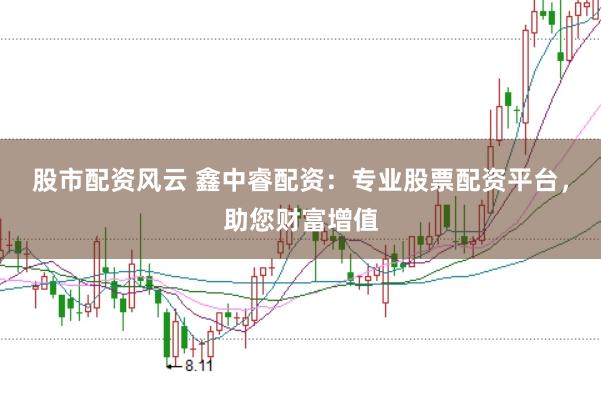 股市配资风云 鑫中睿配资：专业股票配资平台，助您财富增值