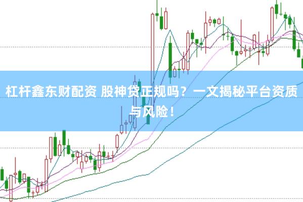 杠杆鑫东财配资 股神贷正规吗？一文揭秘平台资质与风险！