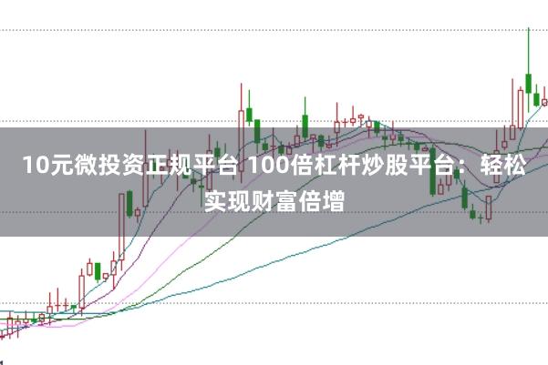 10元微投资正规平台 100倍杠杆炒股平台：轻松实现财富倍增