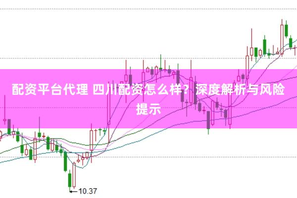 配资平台代理 四川配资怎么样？深度解析与风险提示
