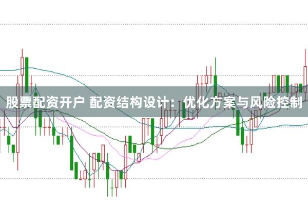 股票配资开户 配资结构设计：优化方案与风险控制