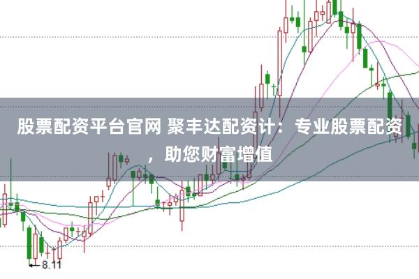股票配资平台官网 聚丰达配资计：专业股票配资，助您财富增值
