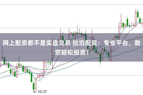 网上配资都不是实盘交易 拉泊配资：专业平台，助您轻松投资！