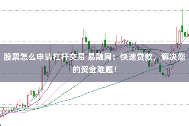 股票怎么申请杠杆交易 易融网：快速贷款，解决您的资金难题！
