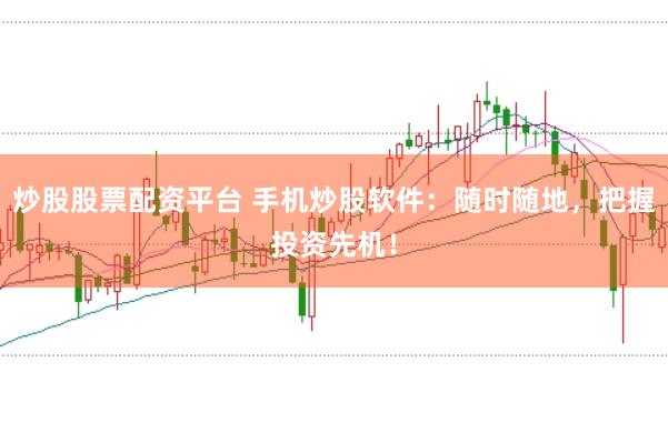 炒股股票配资平台 手机炒股软件：随时随地，把握投资先机！
