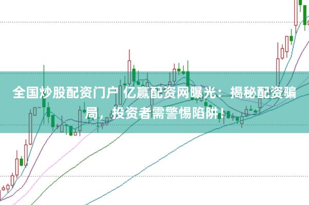 全国炒股配资门户 亿赢配资网曝光：揭秘配资骗局，投资者需警惕陷阱！