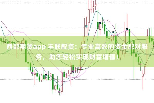 西部期货app 丰联配资：专业高效的资金配对服务，助您轻松实现财富增值！